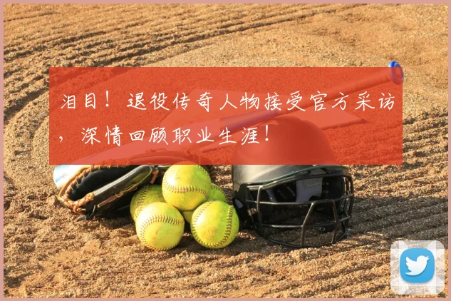 泪目！退役传奇人物接受官方采访，深情回顾职业生涯！